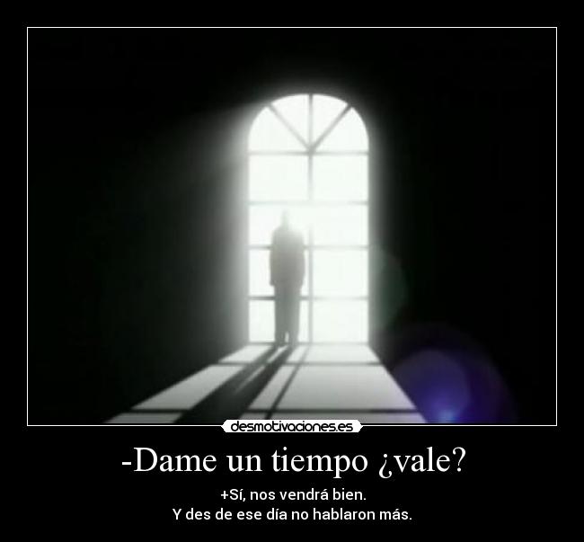 -Dame un tiempo ¿vale? - +Sí, nos vendrá bien.
Y des de ese día no hablaron más.