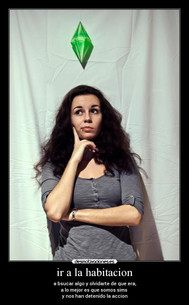 ir a la habitacion - a bsucar algo y olvidarte de que era,
a lo mejor es que somos sims
y nos han detenido la accion
