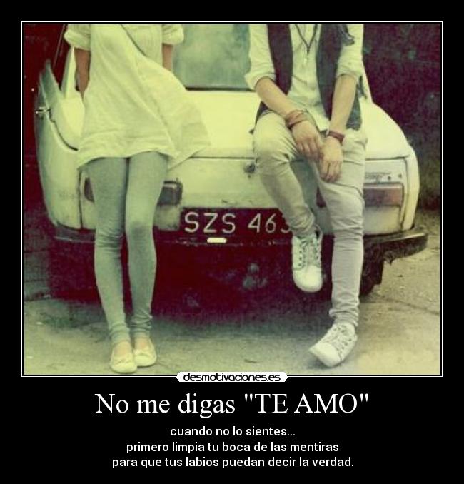 No me digas TE AMO - cuando no lo sientes...
primero limpia tu boca de las mentiras
para que tus labios puedan decir la verdad.