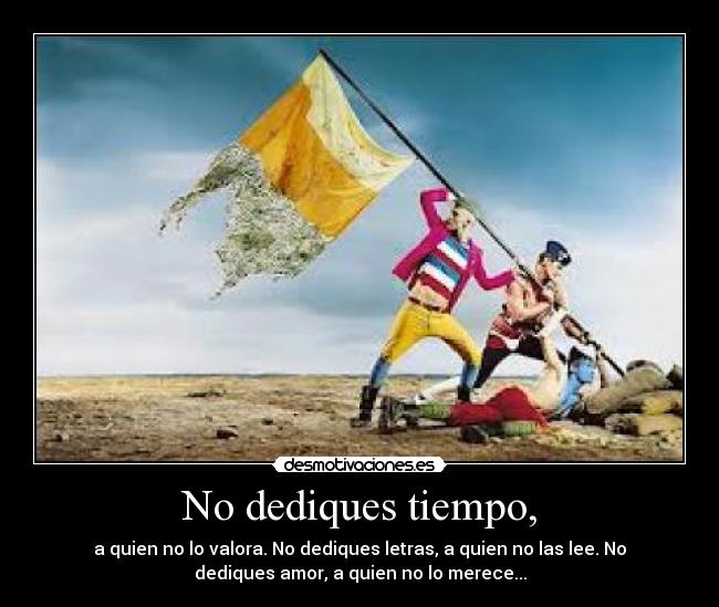 No dediques tiempo, - a quien no lo valora. No dediques letras, a quien no las lee. No
dediques amor, a quien no lo merece...