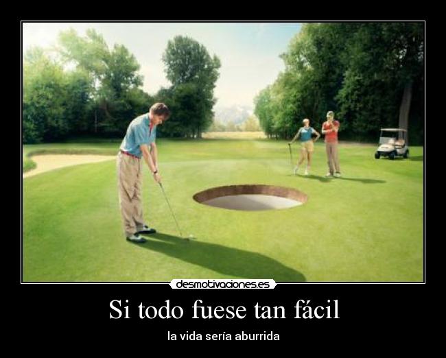Si todo fuese tan fácil - la vida sería aburrida