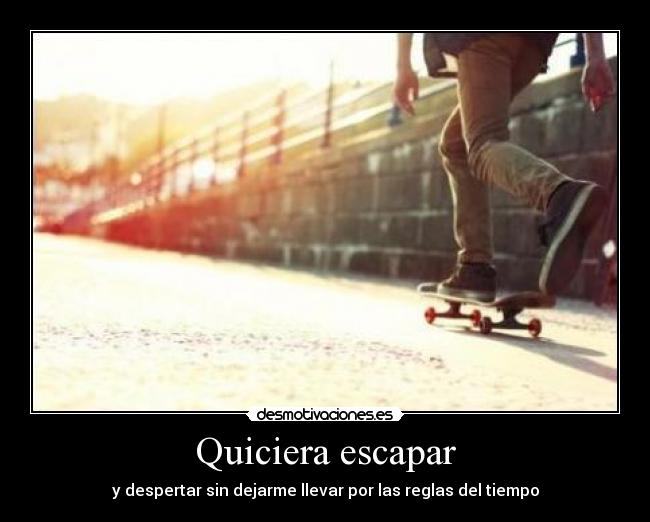 Quiciera escapar - y despertar sin dejarme llevar por las reglas del tiempo