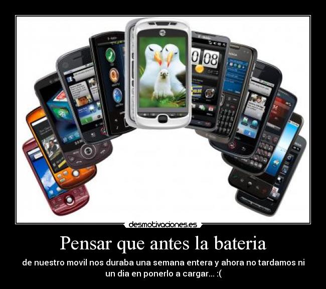 Pensar que antes la bateria - de nuestro movil nos duraba una semana entera y ahora no tardamos ni
un dia en ponerlo a cargar... :(