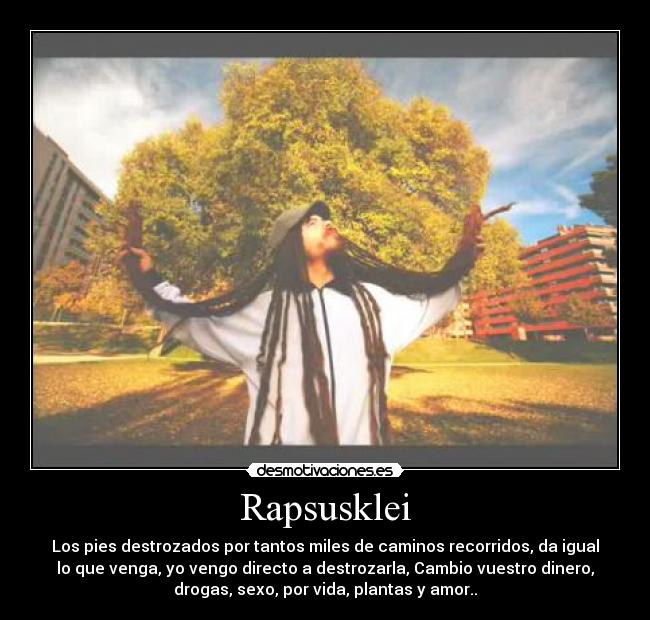 Rapsusklei - Los pies destrozados por tantos miles de caminos recorridos, da igual
lo que venga, yo vengo directo a destrozarla, Cambio vuestro dinero,
drogas, sexo, por vida, plantas y amor..