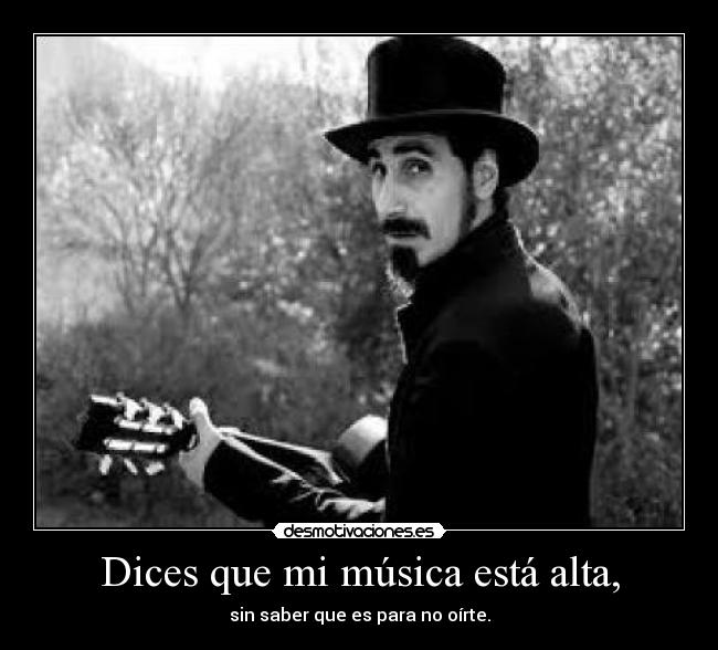 Dices que mi música está alta, - sin saber que es para no oírte.