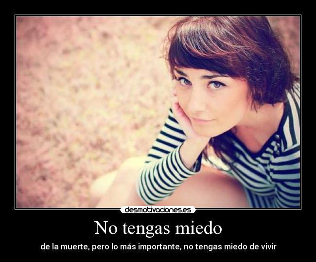 No tengas miedo - de la muerte, pero lo más importante, no tengas miedo de vivir