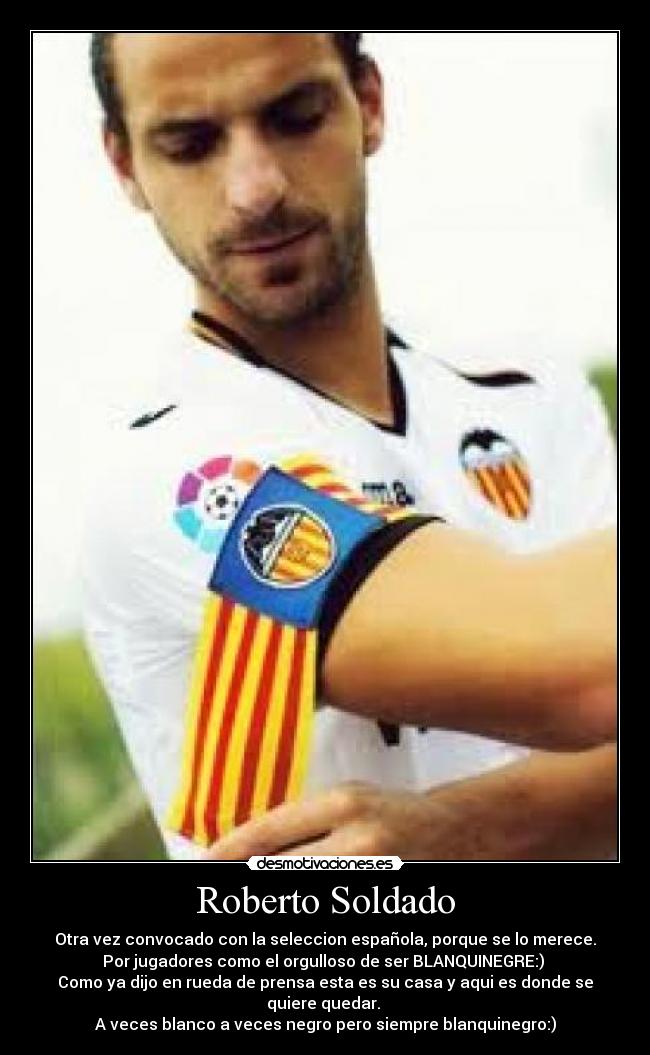 Roberto Soldado - Otra vez convocado con la seleccion española, porque se lo merece.
Por jugadores como el orgulloso de ser BLANQUINEGRE:) 
Como ya dijo en rueda de prensa esta es su casa y aqui es donde se quiere quedar. 
A veces blanco a veces negro pero siempre blanquinegro:)