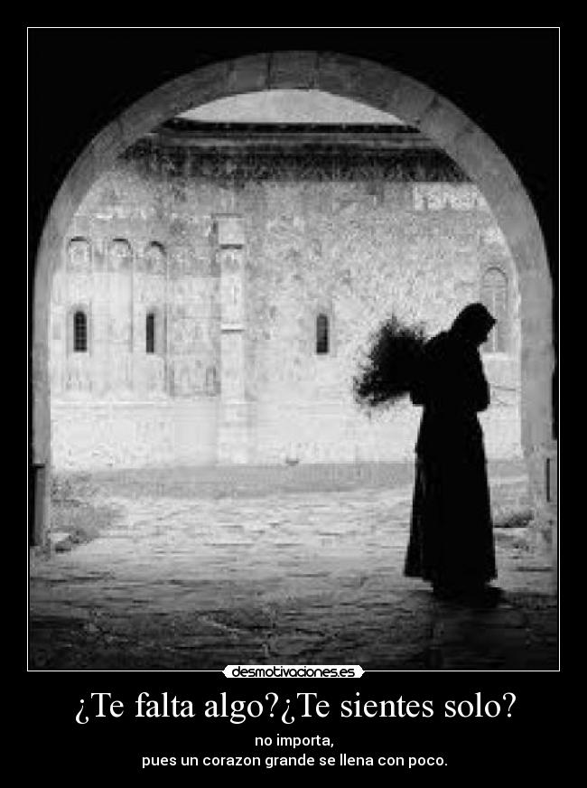 ¿Te falta algo?¿Te sientes solo? - no importa,
pues un corazon grande se llena con poco.