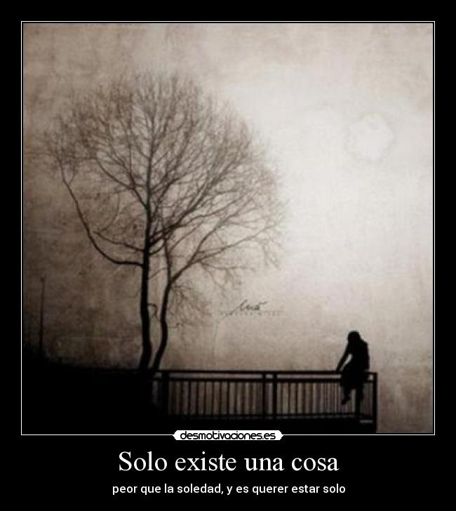 Solo existe una cosa - peor que la soledad, y es querer estar solo