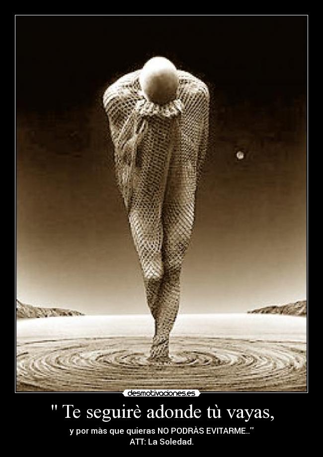 Te seguirè adonde tù vayas, - y por màs que quieras NO PODRÀS EVITARME..
ATT: La Soledad.