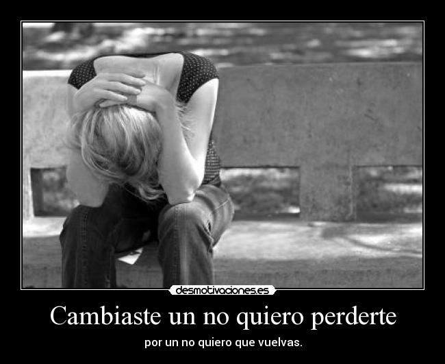 Cambiaste un no quiero perderte - por un no quiero que vuelvas.