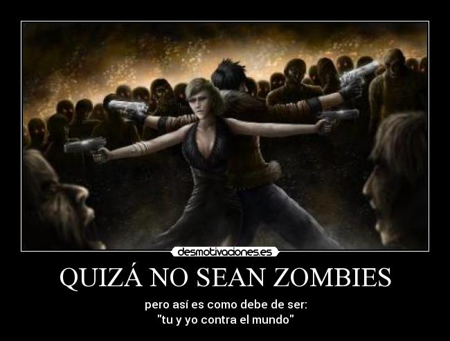 QUIZÁ NO SEAN ZOMBIES - pero así es como debe de ser:
tu y yo contra el mundo