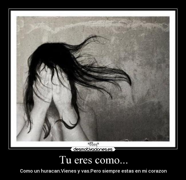 Tu eres como... - Como un huracan.Vienes y vas.Pero siempre estas en mi corazon