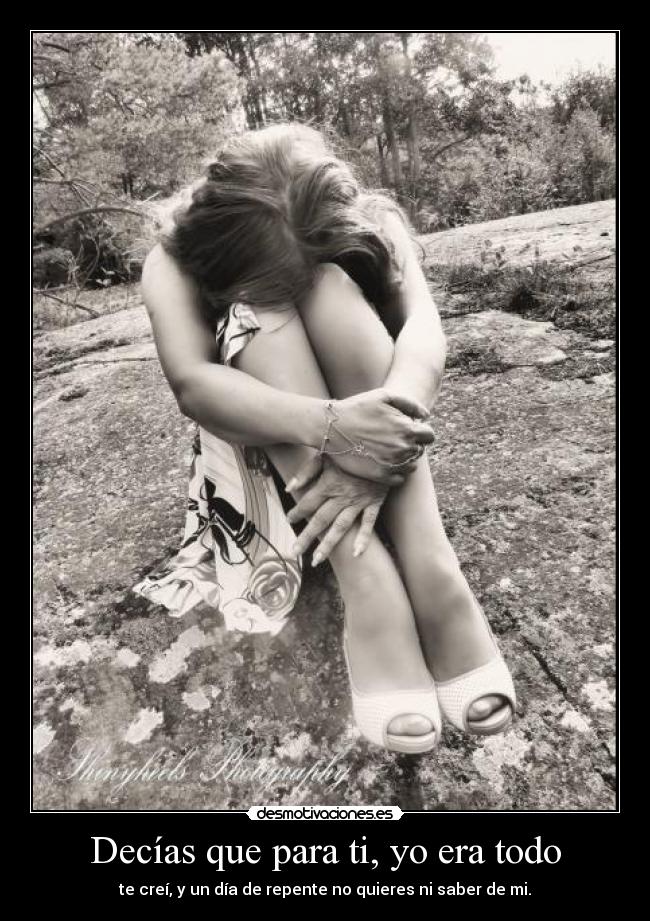 Decías que para ti, yo era todo - te creí, y un día de repente no quieres ni saber de mi.