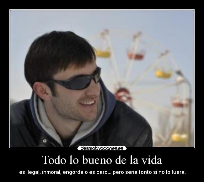 Todo lo bueno de la vida - es ilegal, inmoral, engorda o es caro... pero seria tonto si no lo fuera.