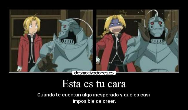 Esta es tu cara - Cuando te cuentan algo inesperado y que es casi 
imposible de creer.
