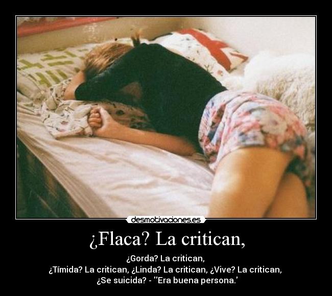 ¿Flaca? La critican, - ¿Gorda? La critican, 
¿Tímida? La critican, ¿Linda? La critican, ¿Vive? La critican, 
 ¿Se suicida? - Era buena persona.