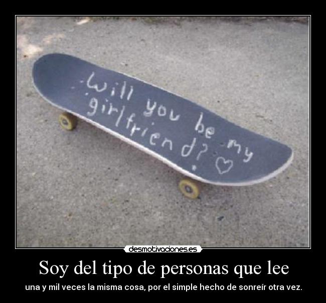 Soy del tipo de personas que lee - una y mil veces la misma cosa, por el simple hecho de sonreír otra vez.