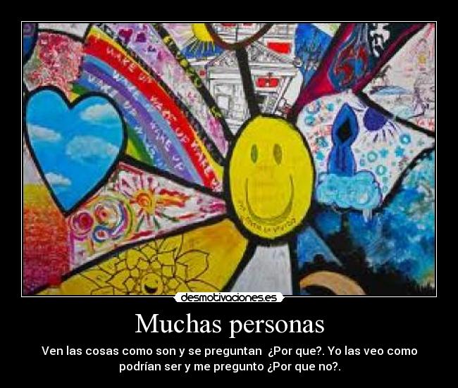 Muchas personas - Ven las cosas como son y se preguntan  ¿Por que?. Yo las veo como
podrían ser y me pregunto ¿Por que no?.