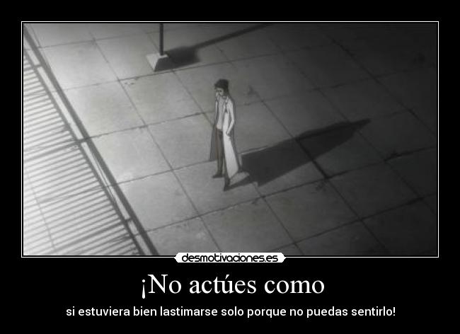 ¡No actúes como - si estuviera bien lastimarse solo porque no puedas sentirlo!