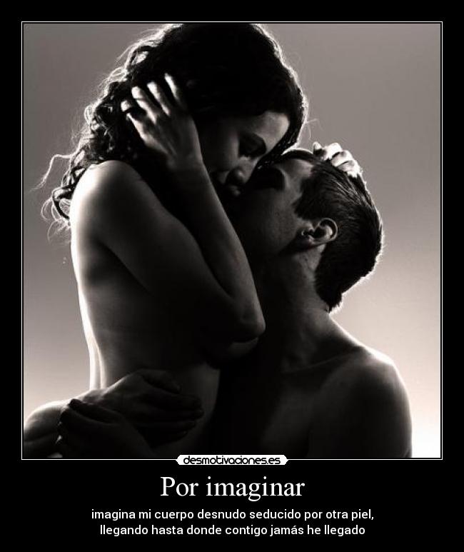 Por imaginar - imagina mi cuerpo desnudo seducido por otra piel,
llegando hasta donde contigo jamás he llegado