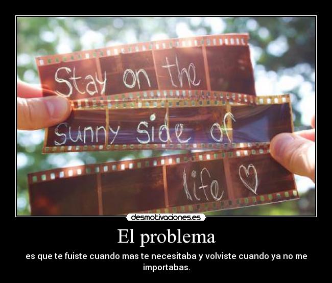 El problema - es que te fuiste cuando mas te necesitaba y volviste cuando ya no me importabas.