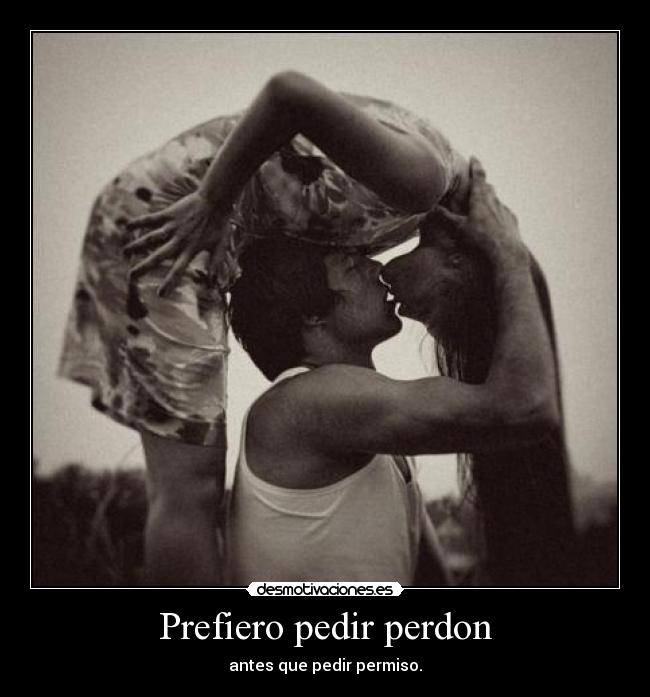 Prefiero pedir perdon - antes que pedir permiso.