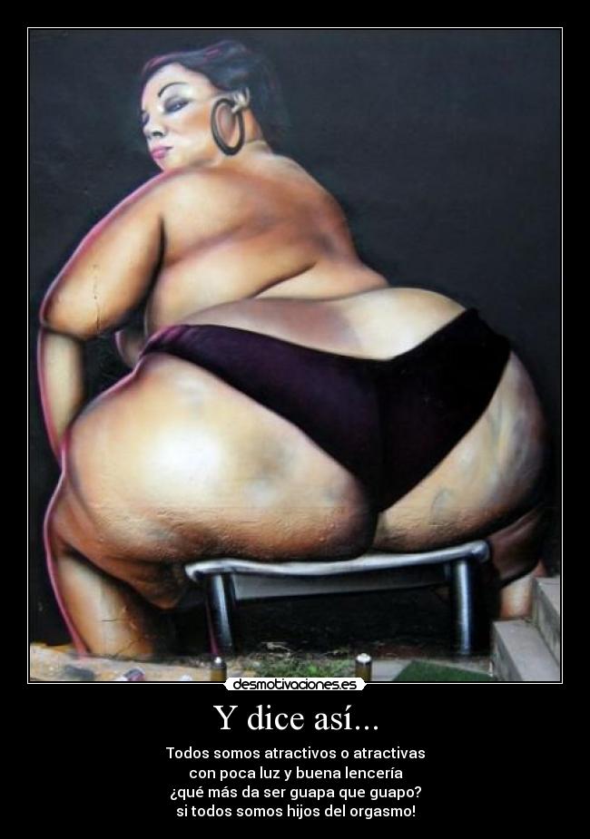 Y dice así... - Todos somos atractivos o atractivas
con poca luz y buena lencería
¿qué más da ser guapa que guapo?
si todos somos hijos del orgasmo!