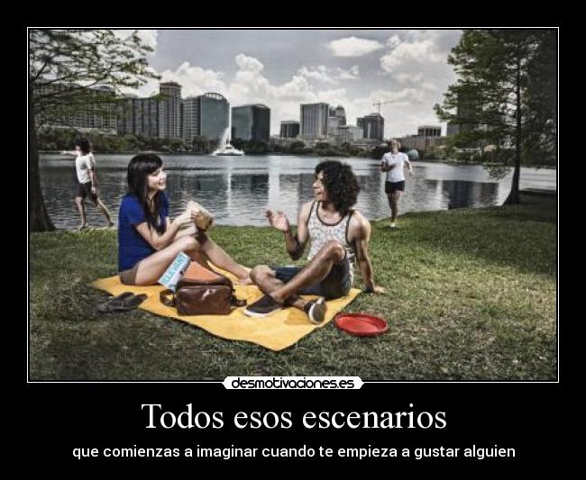 Todos esos escenarios - que comienzas a imaginar cuando te empieza a gustar alguien