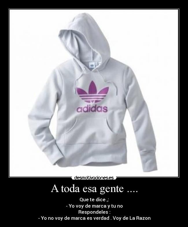 A toda esa gente .... - Que te dice ,:
- Yo voy de marca y tu no
Respondeles :
- Yo no voy de marca es verdad . Voy de La Razon