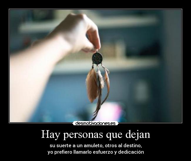 Hay personas que dejan - su suerte a un amuleto, otros al destino,
yo prefiero llamarlo esfuerzo y dedicación