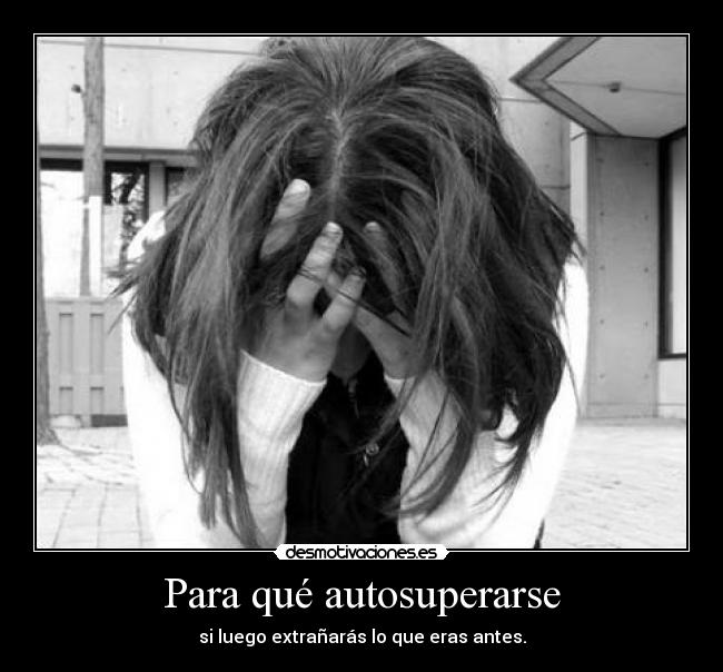 Para qué autosuperarse - si luego extrañarás lo que eras antes.
