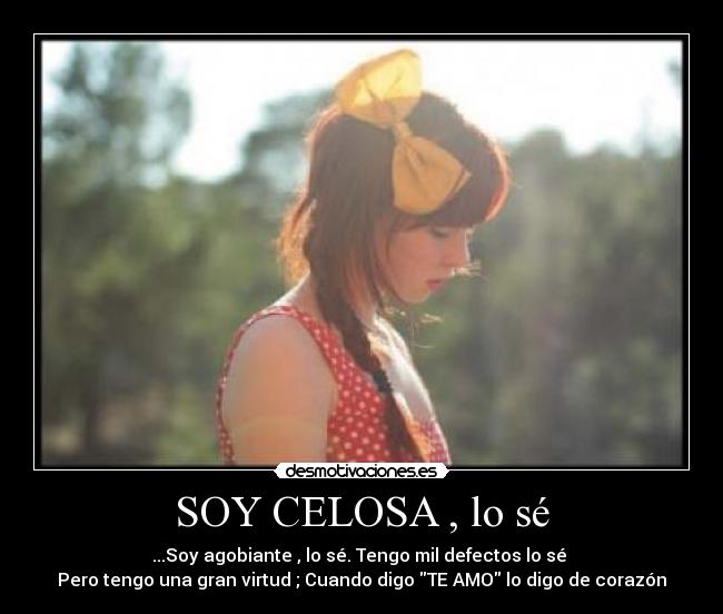 SOY CELOSA , lo sé - ...Soy agobiante , lo sé. Tengo mil defectos lo sé 
Pero tengo una gran virtud ; Cuando digo TE AMO lo digo de corazón