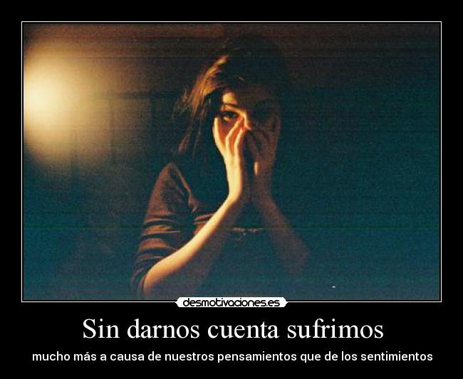 Sin darnos cuenta sufrimos - mucho más a causa de nuestros pensamientos que de los sentimientos