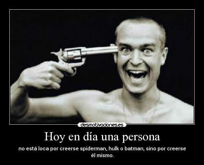 Hoy en día una persona - no está loca por creerse spiderman, hulk o batman, sino por creerse él mismo.