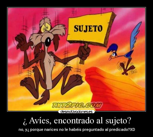 ¿ Avíes, encontrado al sujeto? - no, y¿ porque narices no le habéis preguntado al predicado?XD