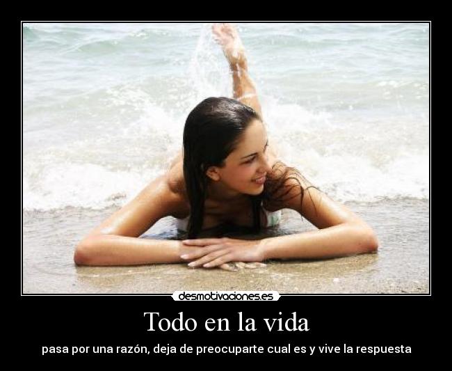 Todo en la vida - pasa por una razón, deja de preocuparte cual es y vive la respuesta