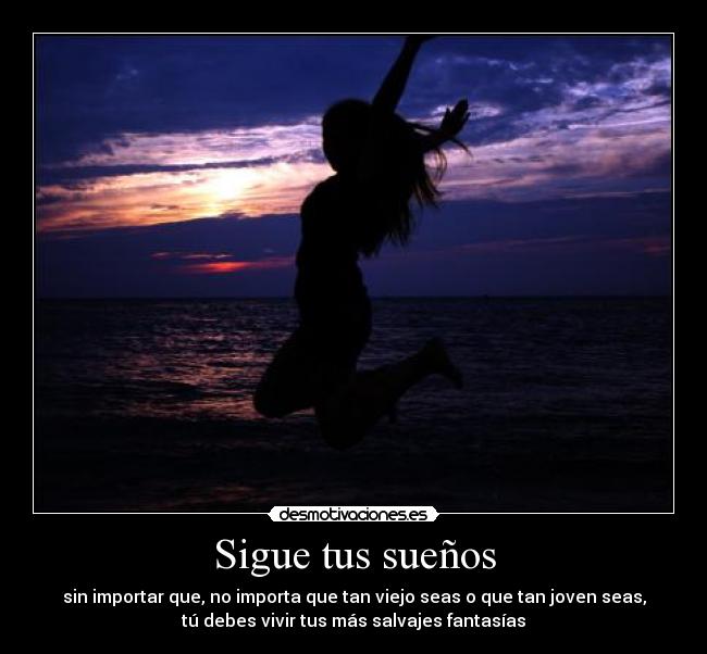 Sigue tus sueños - sin importar que, no importa que tan viejo seas o que tan joven seas,
tú debes vivir tus más salvajes fantasías