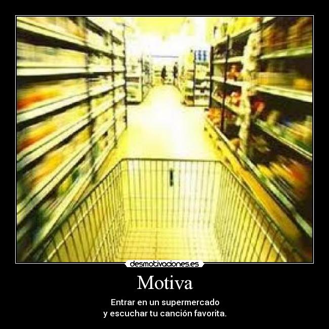 Motiva - Entrar en un supermercado
y escuchar tu canción favorita.