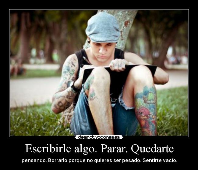 Escribirle algo. Parar. Quedarte - pensando. Borrarlo porque no quieres ser pesado. Sentirte vacío.