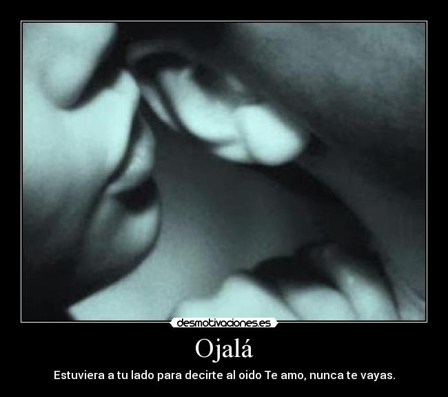 Ojalá - Estuviera a tu lado para decirte al oido Te amo, nunca te vayas.