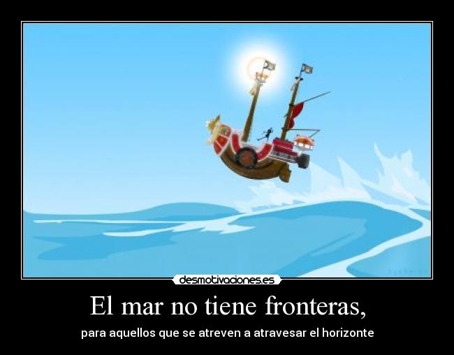 El mar no tiene fronteras, - para aquellos que se atreven a atravesar el horizonte