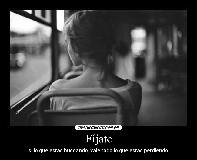 Fíjate - si lo que estas buscando, vale todo lo que estas perdiendo.