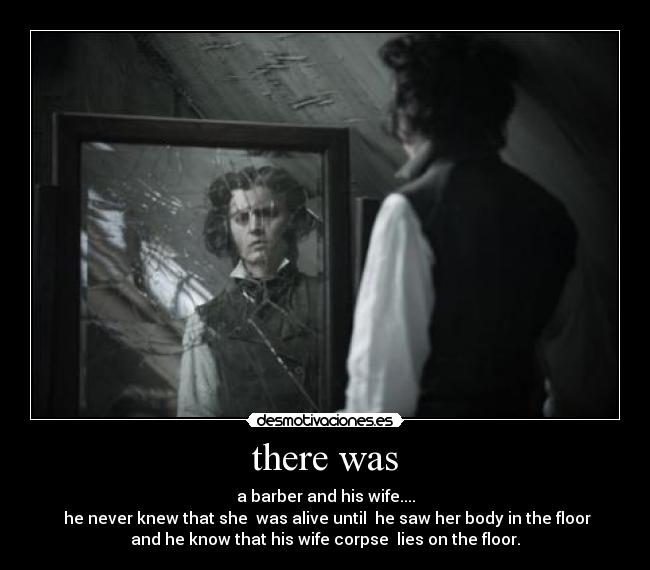 there was - a barber and his wife....
he never knew that she was alive until he saw her body in the floor
and he know that his wife corpse lies on the floor.