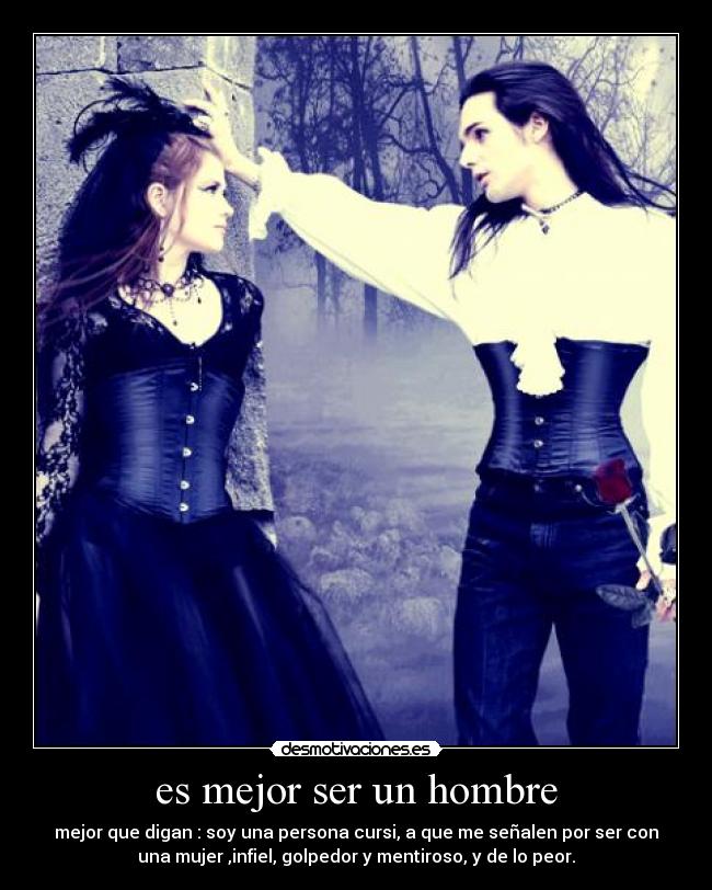es mejor ser un hombre - mejor que digan : soy una persona cursi, a que me señalen por ser con
una mujer ,infiel, golpedor y mentiroso, y de lo peor.