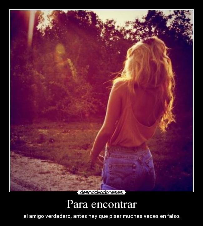 Para encontrar - al amigo verdadero, antes hay que pisar muchas veces en falso.