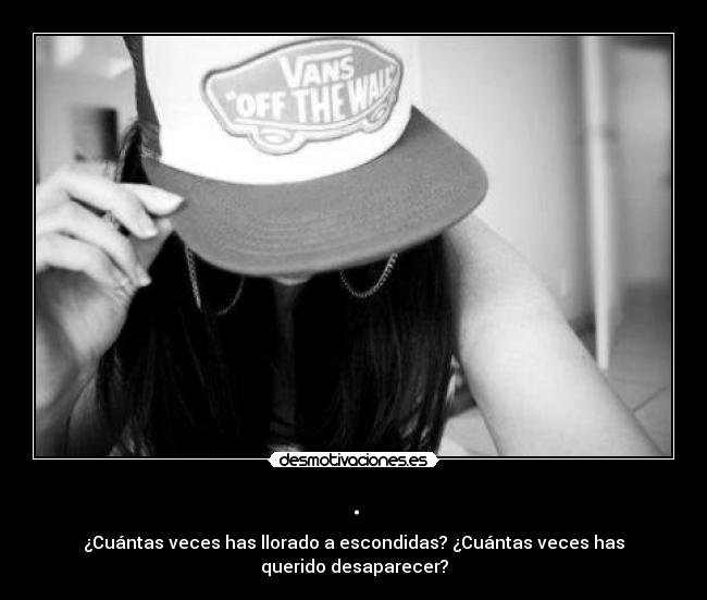 . - ¿Cuántas veces has llorado a escondidas? ¿Cuántas veces has querido desaparecer?