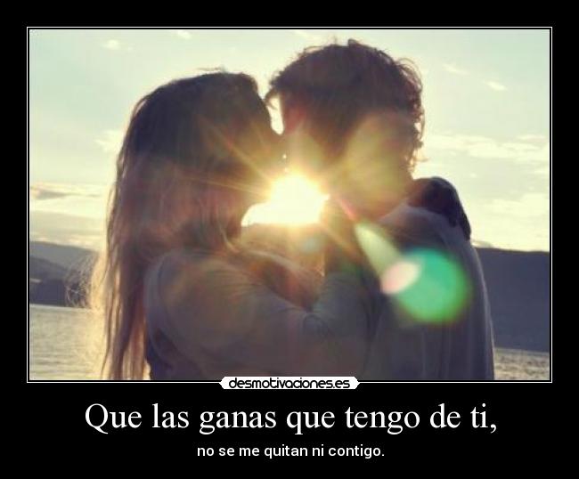 Que las ganas que tengo de ti, - no se me quitan ni contigo.