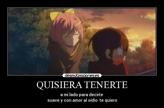 QUISIERA TENERTE - a mi lado para decirte
suave y con amor al oídio te quiero