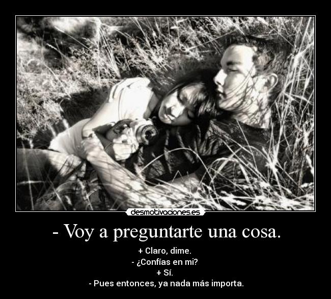 - Voy a preguntarte una cosa. - + Claro, dime.
- ¿Confías en mi?
+ Sí.
- Pues entonces, ya nada más importa.
